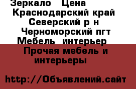 Зеркало › Цена ­ 2 500 - Краснодарский край, Северский р-н, Черноморский пгт Мебель, интерьер » Прочая мебель и интерьеры   